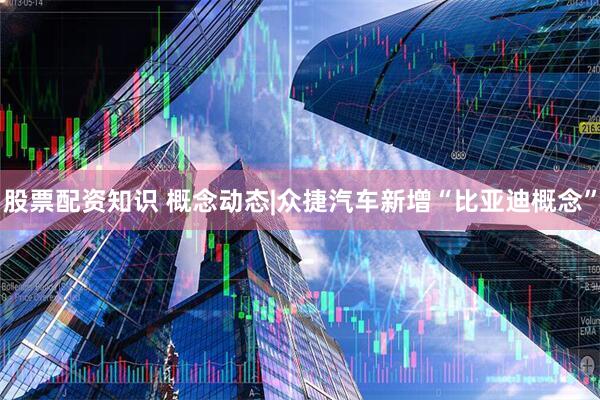 股票配资知识 概念动态|众捷汽车新增“比亚迪概念”