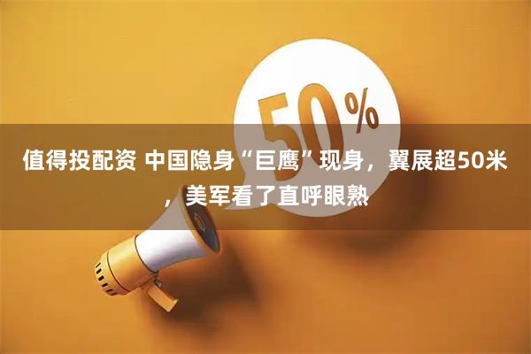 值得投配资 中国隐身“巨鹰”现身，翼展超50米，美军看了直呼眼熟