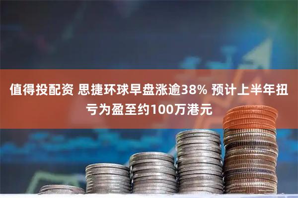 值得投配资 思捷环球早盘涨逾38% 预计上半年扭亏为盈至约100万港元