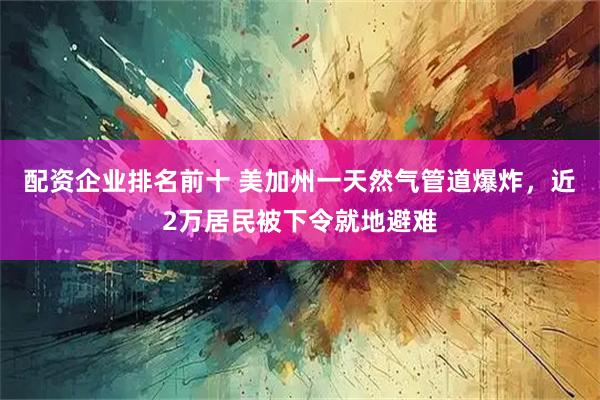 配资企业排名前十 美加州一天然气管道爆炸，近2万居民被下令就地避难
