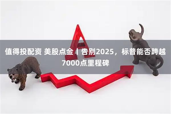 值得投配资 美股点金丨告别2025，标普能否跨越7000点里程碑