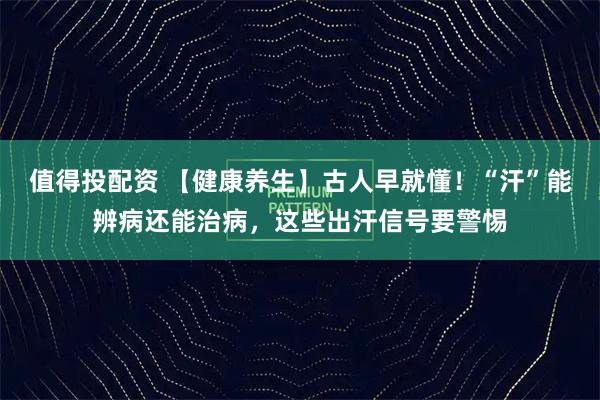 值得投配资 【健康养生】古人早就懂！“汗”能辨病还能治病，这些出汗信号要警惕