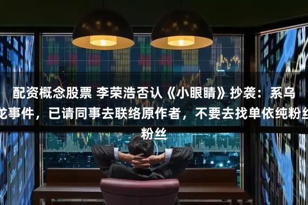 配资概念股票 李荣浩否认《小眼睛》抄袭：系乌龙事件，已请同事去联络原作者，不要去找单依纯粉丝