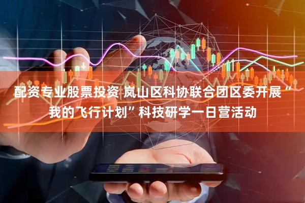 配资专业股票投资 岚山区科协联合团区委开展“我的飞行计划”科技研学一日营活动