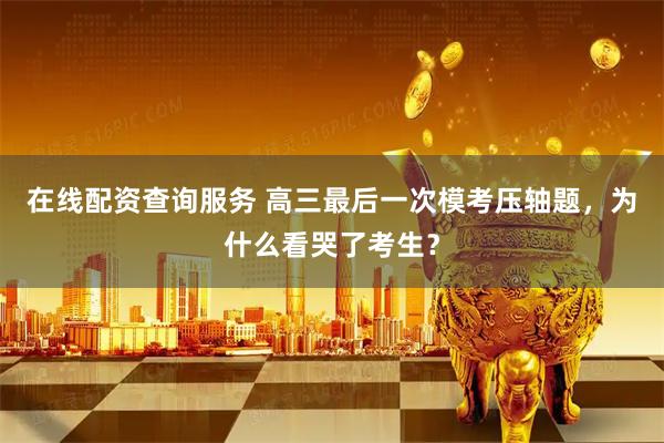 在线配资查询服务 高三最后一次模考压轴题，为什么看哭了考生？