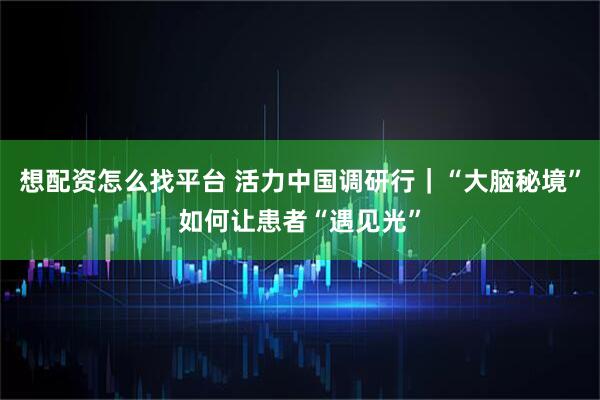 想配资怎么找平台 活力中国调研行｜“大脑秘境”如何让患者“遇见光”