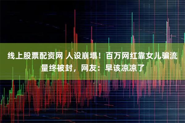 线上股票配资网 人设崩塌！百万网红靠女儿骗流量终被封，网友：早该凉凉了